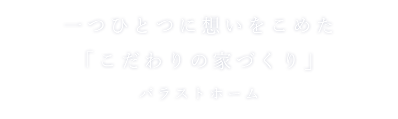 一つひとつに想いをこめた「こだわりの家づくり」パラストホーム